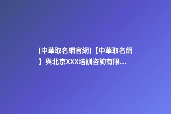 [中華取名網官網]【中華取名網】與北京XXX培訓咨詢有限公司簽約-第1張-公司起名-玄機派